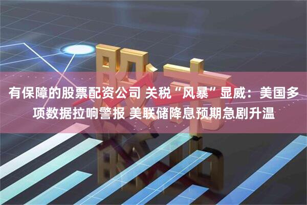 有保障的股票配资公司 关税“风暴”显威：美国多项数据拉响警报 美联储降息预期急剧升温