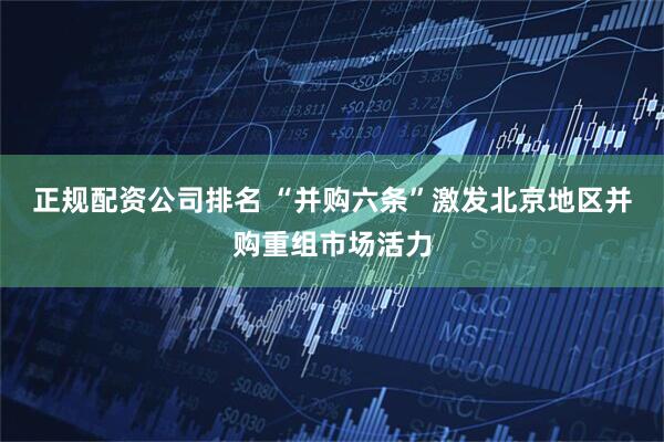 正规配资公司排名 “并购六条”激发北京地区并购重组市场活力