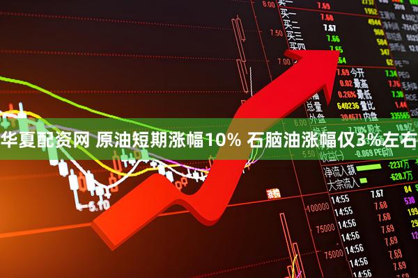 华夏配资网 原油短期涨幅10% 石脑油涨幅仅3%左右