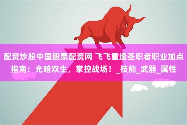 配资炒股中国股票配资网 飞飞重逢圣职者职业加点指南：光暗双生，掌控战场！_技能_武器_属性