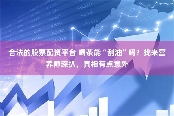 合法的股票配资平台 喝茶能“刮油”吗？找来营养师深扒，真相有点意外