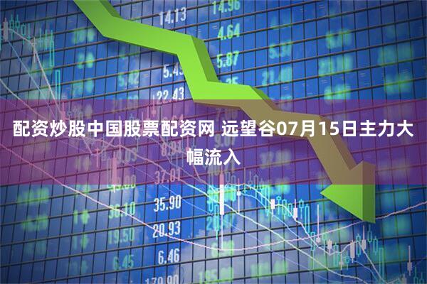 配资炒股中国股票配资网 远望谷07月15日主力大幅流入