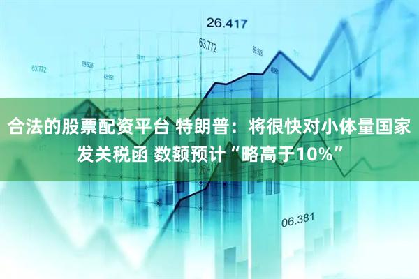 合法的股票配资平台 特朗普：将很快对小体量国家发关税函 数额预计“略高于10%”