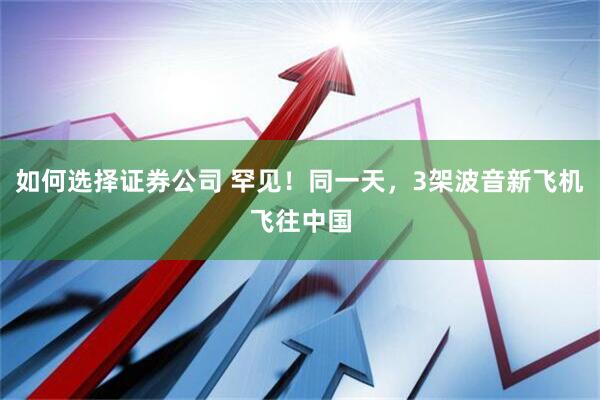 如何选择证券公司 罕见！同一天，3架波音新飞机飞往中国