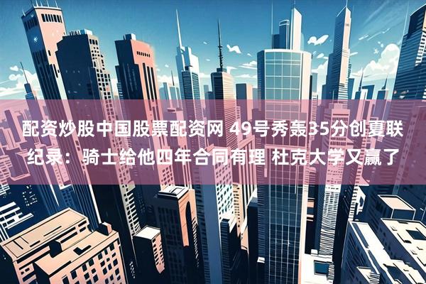 配资炒股中国股票配资网 49号秀轰35分创夏联纪录：骑士给他四年合同有理 杜克大学又赢了