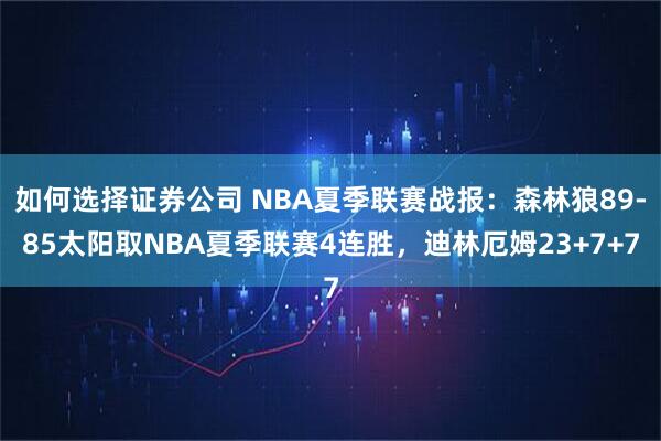 如何选择证券公司 NBA夏季联赛战报：森林狼89-85太阳取NBA夏季联赛4连胜，迪林厄姆23+7+7