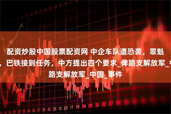 配资炒股中国股票配资网 中企车队遭恐袭，罪魁祸首浮现，巴铁接到任务，中方提出四个要求_俾路支解放军_中国_事件