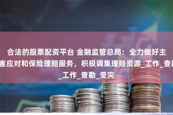 合法的股票配资平台 金融监管总局：全力做好主汛期灾害应对和保险理赔服务，积极调集理赔资源_工作_查勘_受灾