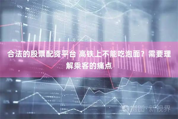 合法的股票配资平台 高铁上不能吃泡面？需要理解乘客的痛点