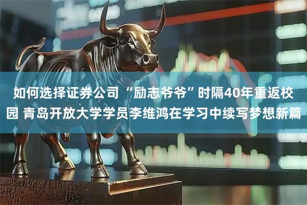 如何选择证券公司 “励志爷爷”时隔40年重返校园 青岛开放大学学员李维鸿在学习中续写梦想新篇