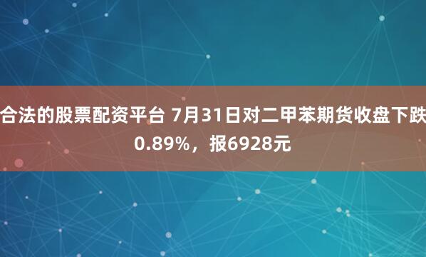 合法的股票配资平台 7月31日对二甲苯期货收盘下跌0.89%，报6928元