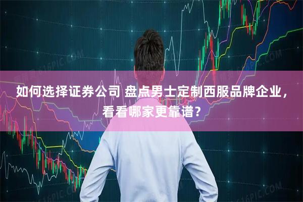 如何选择证券公司 盘点男士定制西服品牌企业，看看哪家更靠谱？