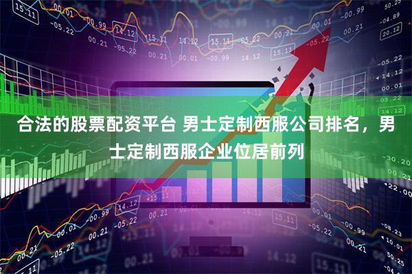 合法的股票配资平台 男士定制西服公司排名，男士定制西服企业位居前列