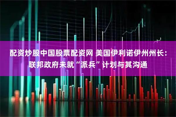 配资炒股中国股票配资网 美国伊利诺伊州州长：联邦政府未就“派兵”计划与其沟通