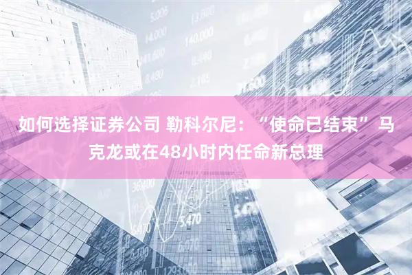 如何选择证券公司 勒科尔尼：“使命已结束” 马克龙或在48小时内任命新总理