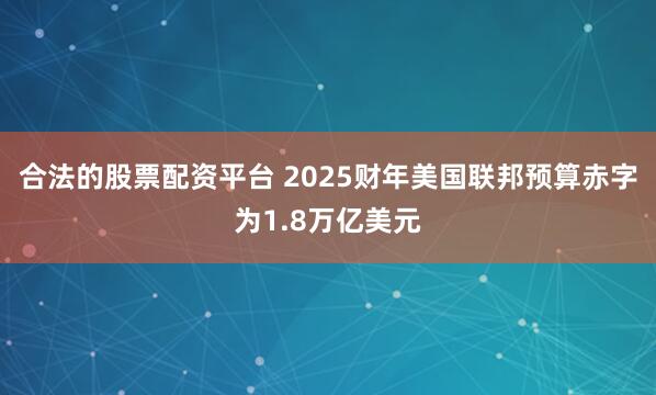 合法的股票配资平台 2025财年美国联邦预算赤字为1.8万亿美元